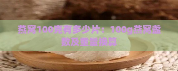 燕窝100克有多少片：100g燕窝盏数及重量换算