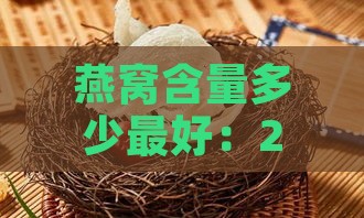 燕窝含量多少更好：2.8%为标准，0.5%合适且美味