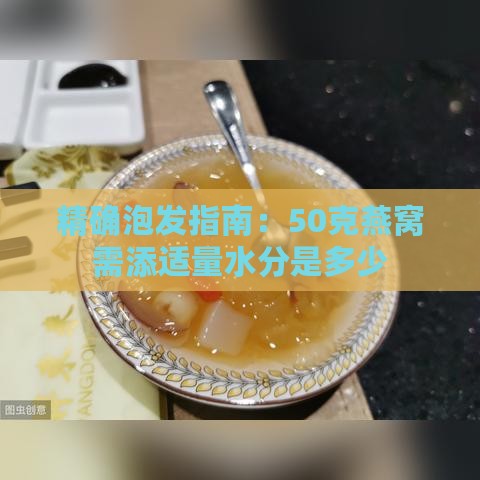 精确泡发指南：50克燕窝需添适量水分是多少