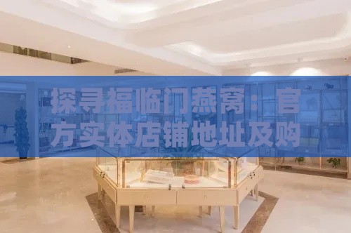 探寻福临门燕窝：官方实体店铺地址及购买指南