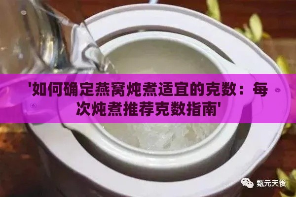 '如何确定燕窝炖煮适宜的克数：每次炖煮推荐克数指南'