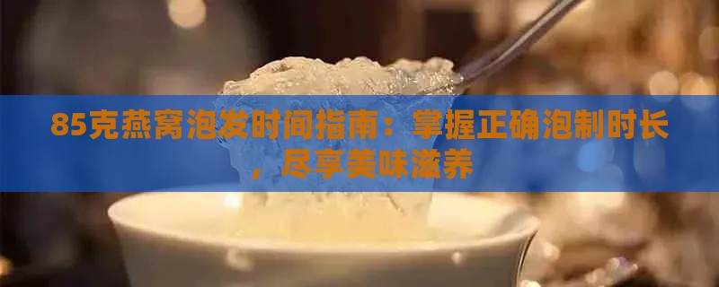 85克燕窝泡发时间指南：掌握正确泡制时长，尽享美味滋养