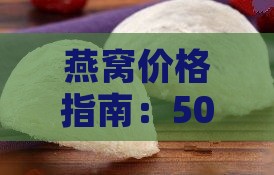 燕窝价格指南：50克燕窝市场价及影响因素解析